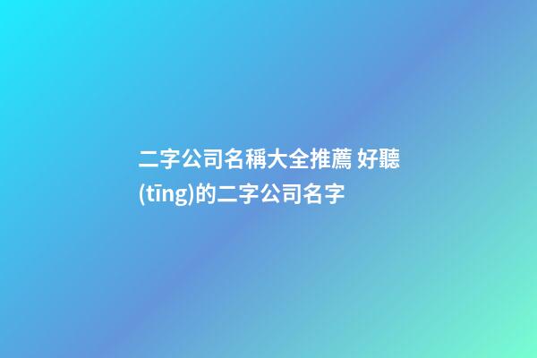 二字公司名稱大全推薦 好聽(tīng)的二字公司名字